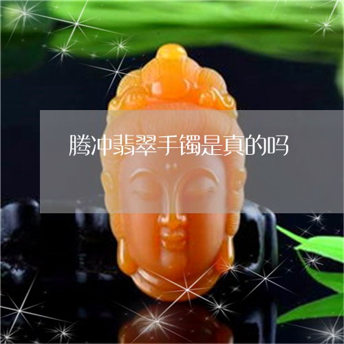 腾冲翡翠手镯是真的吗/2023060627271 腾冲翡翠手镯是真的吗/2023060627271
