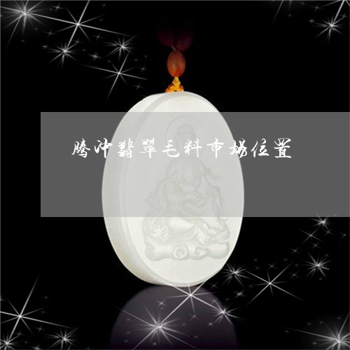 腾冲翡翠毛料市场位置/2023060651383 腾冲翡翠毛料市场位置/2023060651383