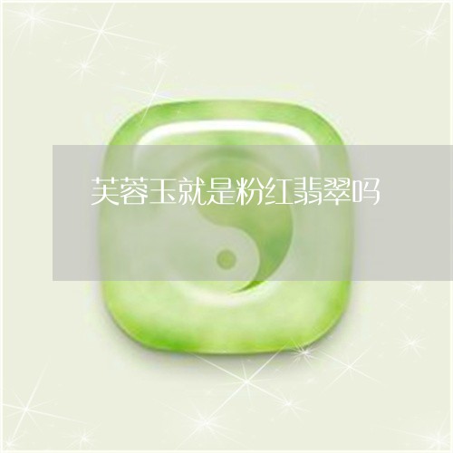 芙蓉玉就是粉红翡翠吗/2023060681695 芙蓉玉就是粉红翡翠吗/2023060681695