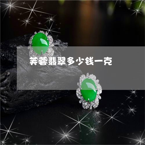 芙蓉翡翠多少钱一克/2023020671481