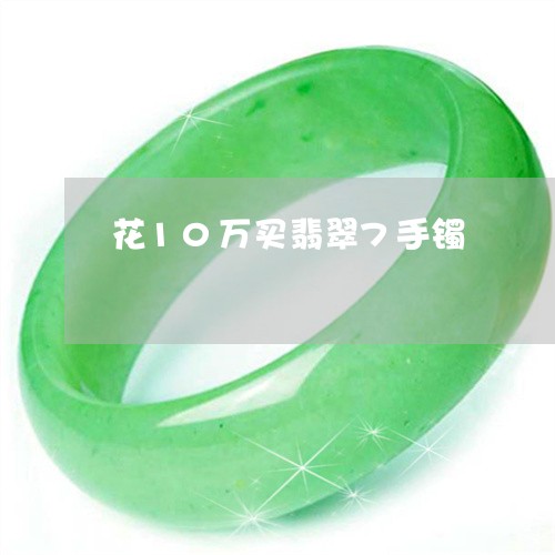 花10万买翡翠7手镯/2023060641573 花10万买翡翠7手镯/2023060641573