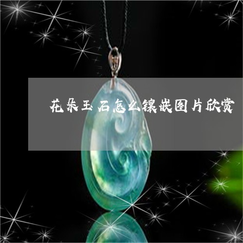 花朵玉石怎么镶嵌图片欣赏/2023062963716