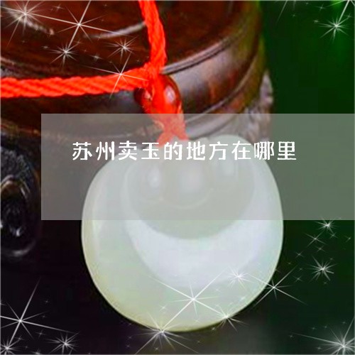 苏州卖玉的地方在哪里/2023060660602