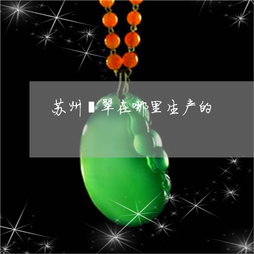 苏州翡翠在哪里生产的/2023060658592