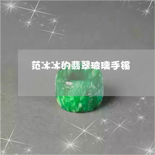 范冰冰的翡翠玻璃手镯/2023060551482
