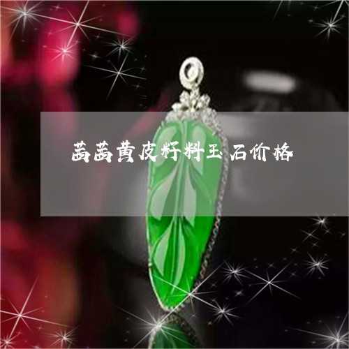 茜茜黄皮籽料玉石价格/2023060584926