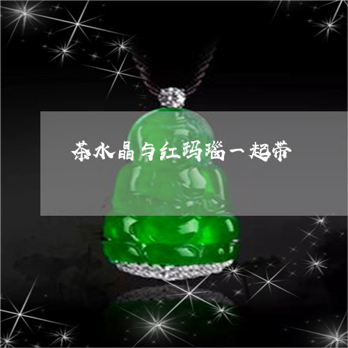 茶水晶与红玛瑙一起带/2023060561575