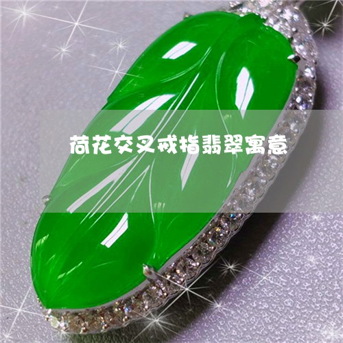 荷花交叉戒指翡翠寓意/2023060568361