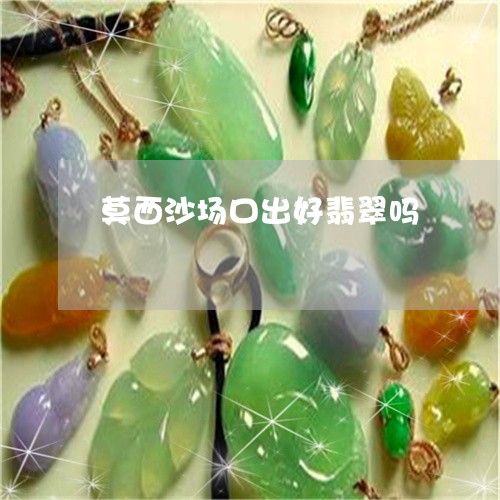 莫西沙场口出好翡翠吗/2023060668583