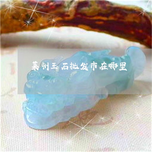 莱州玉石批发市在哪里/2023060582814