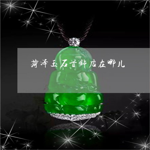 菏泽玉石首饰店在哪儿/2023060592925