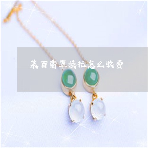 菜百翡翠换托怎么收费/2023060583937 菜百翡翠换托怎么收费/2023060583937