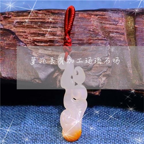 萝北县有加工玛瑙石吗/2023060536140