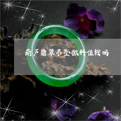 葫芦翡翠吊坠微料值钱吗/2023061916148