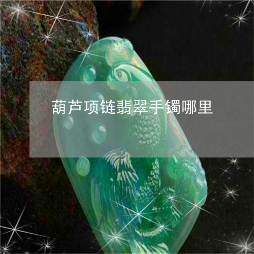葫芦项链翡翠手镯哪里/2023060569414