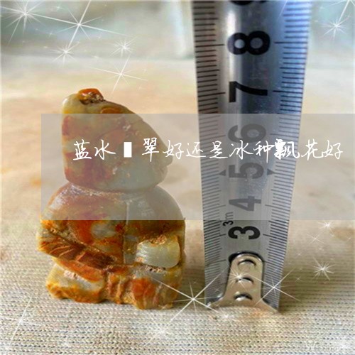 蓝水翡翠好还是冰种飘花好/2023062838462