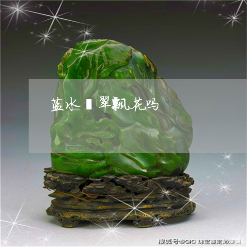 蓝水翡翠飘花吗/2023032372684 蓝水翡翠飘花吗/2023032372684
