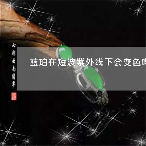 蓝珀在短波紫外线下会变色吗/2023071252593