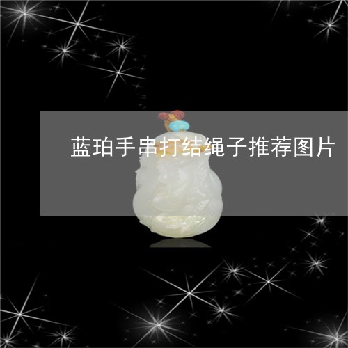 蓝珀手串打结绳子推荐图片/2023071107960