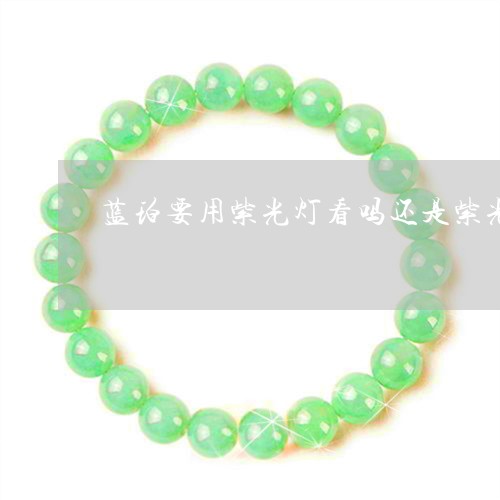 蓝珀要用紫光灯看吗还是紫光/2023071212924 蓝珀要用紫光灯看吗还是紫光/2023071212924