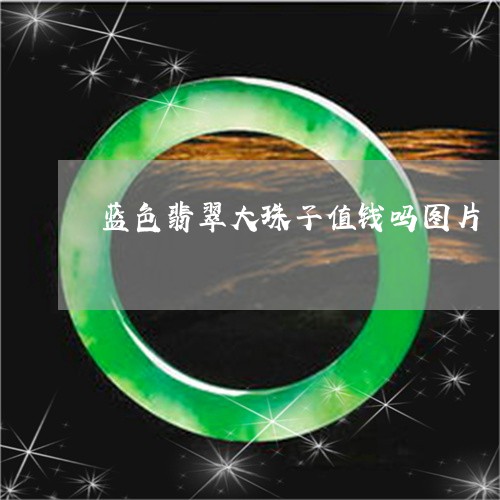 蓝色翡翠大珠子值钱吗图片/2023062895927