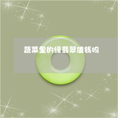 蔬菜里的绿翡翠值钱吗/2023060593815 蔬菜里的绿翡翠值钱吗/2023060593815