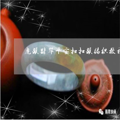 虎头翡翠平安扣扣头编织教程/2023071272494