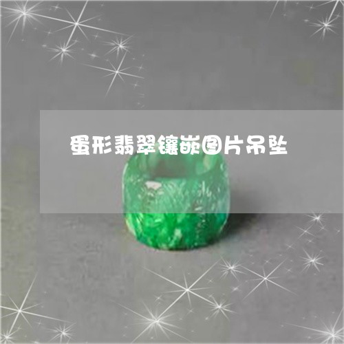 蛋形翡翠镶嵌图片吊坠/2023060537403 蛋形翡翠镶嵌图片吊坠/2023060537403