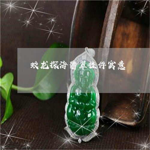 蛟龙探海翡翠挂件寓意/2023060557361