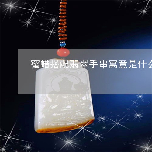 蜜蜡搭配翡翠手串寓意是什么/2023063020603