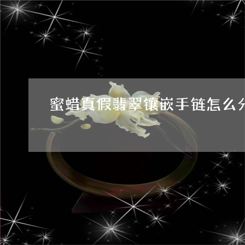 蜜蜡真假翡翠镶嵌手链怎么分辨/2023071252805