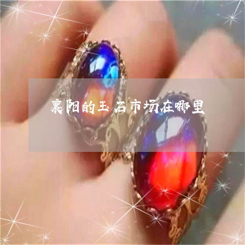 襄阳的玉石市场在哪里/2023060561715