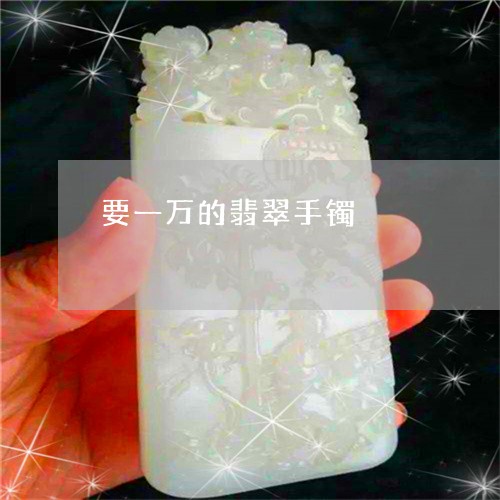 要一万的翡翠手镯/2023030181814 要一万的翡翠手镯/2023030181814