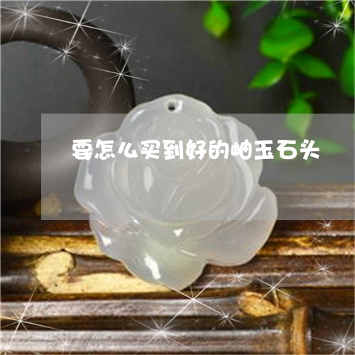 要怎么买到好的岫玉石头/2023061852605 要怎么买到好的岫玉石头/2023061852605