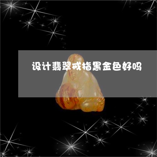 设计翡翠戒指黑金色好吗/2023061800463