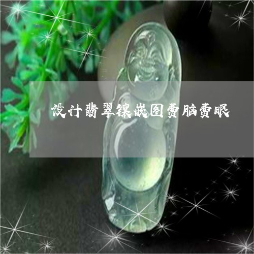 设计翡翠镶嵌图费脑费眼/2023060967262 设计翡翠镶嵌图费脑费眼/2023060967262