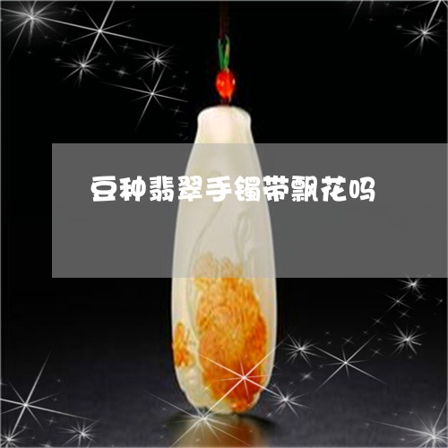 豆种翡翠手镯带飘花吗/2023060585946