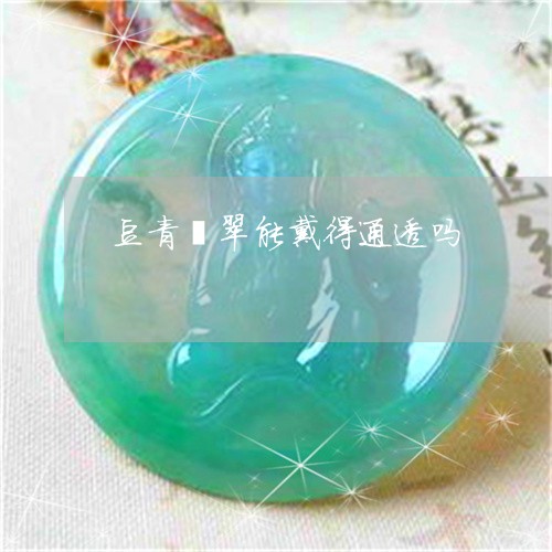 豆青翡翠能戴得通透吗/2023060561581