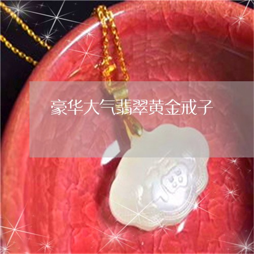 豪华大气翡翠黄金戒子/2023060584048