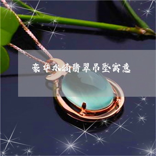 豪华水滴翡翠吊坠寓意/2023060594726 豪华水滴翡翠吊坠寓意/2023060594726