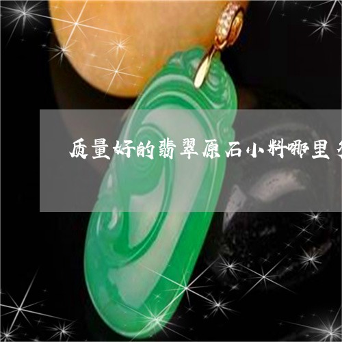 质量好的翡翠原石小料哪里多/2023071281482