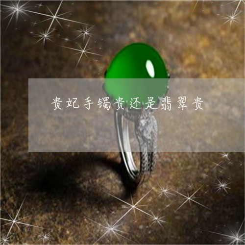 贵妃手镯贵还是翡翠贵/2023060448259
