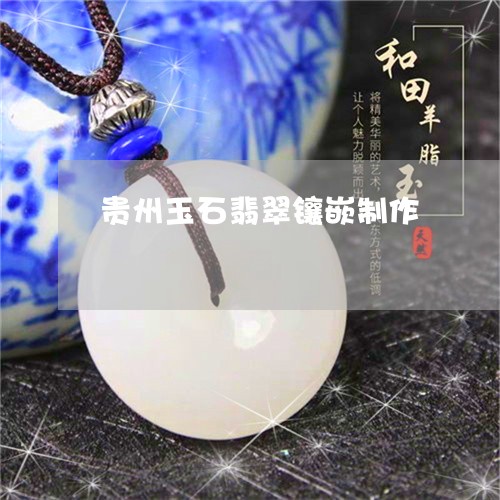 贵州玉石翡翠镶嵌制作/2023060517050 贵州玉石翡翠镶嵌制作/2023060517050
