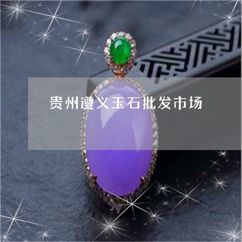 贵州遵义玉石批发市场/2023060561494
