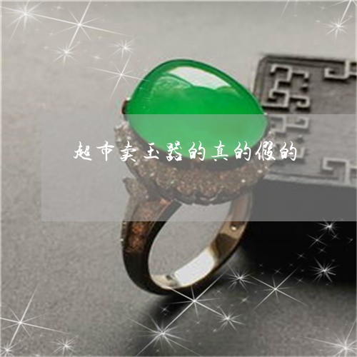 超市卖玉器的真的假的/2023060526847