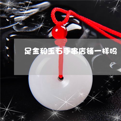 足金和玉石手串店铺一样吗/2023061936138