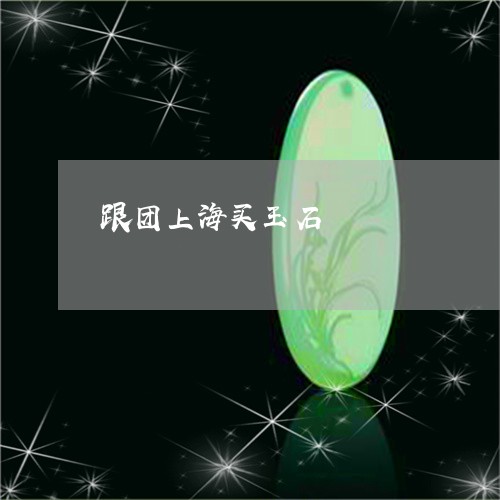 跟团上海买玉石/2023032269201