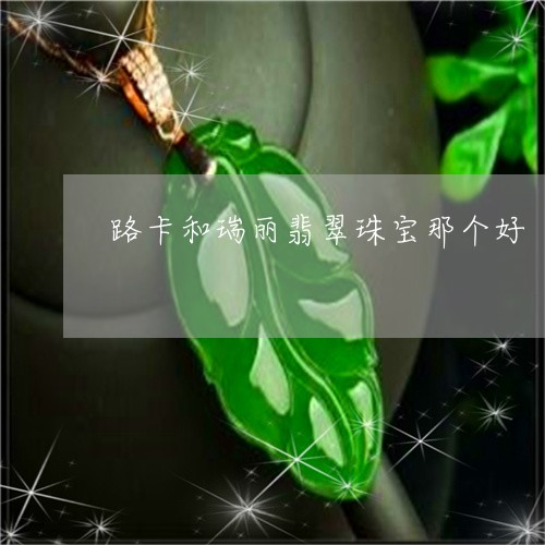 路卡和瑞丽翡翠珠宝那个好/2023071182617