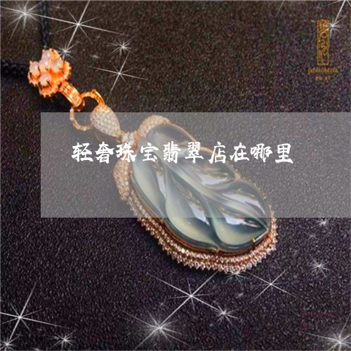 轻奢珠宝翡翠店在哪里/2023060503947