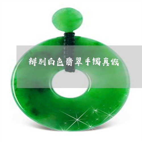 辨别白色翡翠手镯真假/2023060545047